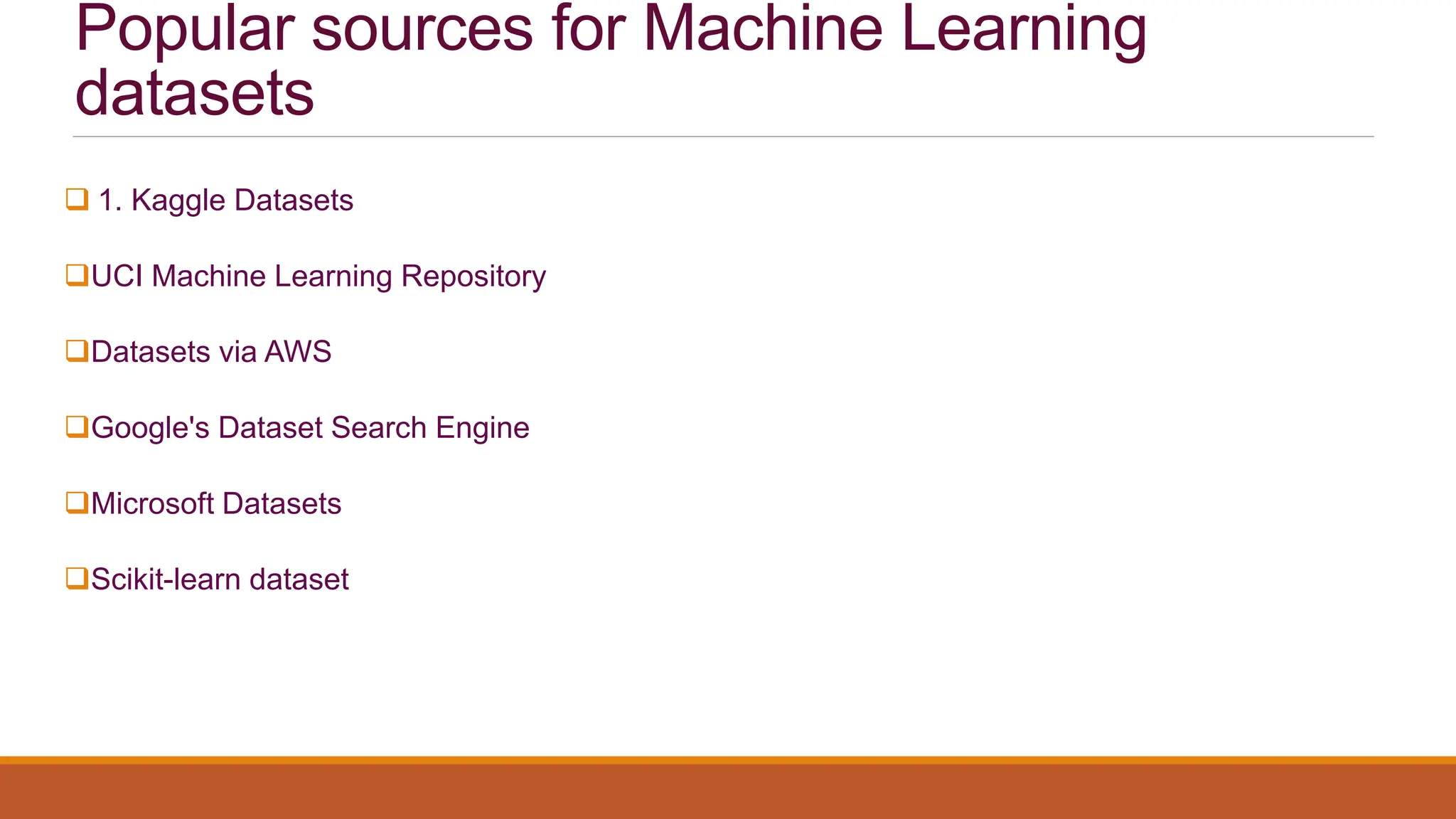 Popular sources for Machine Learning
datasets
 1. Kaggle Datasets
UCI Machine Learning Repository
Datasets via AWS
Google's Dataset Search Engine
Microsoft Datasets
Scikit-learn dataset
 