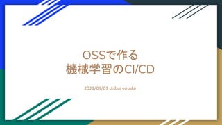 OSSで作る
機械学習のCI/CD
2021/09/03 shibui yusuke
 