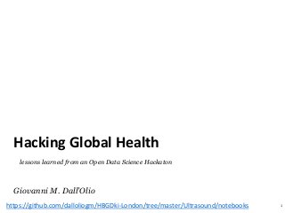 Giovanni M. Dall’Olio
Hacking Global Health
1
lessons learned from an Open Data Science Hackaton
https://github.com/dalloliogm/HBGDki-London/tree/master/Ultrasound/notebooks
 