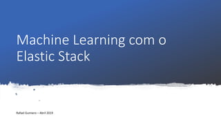 Machine Learning com o
Elastic Stack
Rafael Gumiero – Abril 2019
 