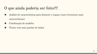 O que ainda poderia ser feito??
★ Análise de características para diminuir o espaço (caso tivéssemos mais
características)
★ Combinação de modelos
★ Testar com mais janelas de dados
31
 