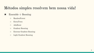 Métodos simples resolvem bem nossa vida!
★ Ensemble + Boosting
○ RandomForest
○ ExtraTrees
○ AdaBoost
○ Gradient Boosting
○ Extreme Gradient Boosting
○ Light Gradient Boosting
6
 