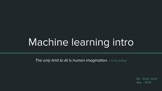 Machine learning intro
The only limit to AI is human imagination. - Chris Duffey
By : Anas Jamil
Mar - 2019
 