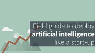 Field guide to deploy
artificial intelligence
like a start-up
 