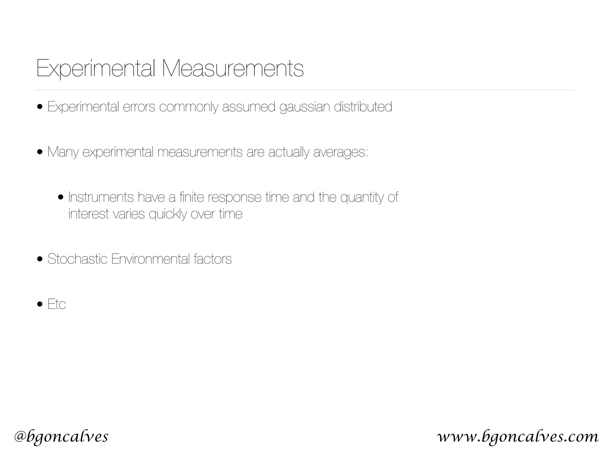 www.bgoncalves.com@bgoncalves Experimental Measurements • Experimental errors commonly assumed gaussian distributed • Many experimental measurements are actually averages: • Instruments have a ﬁnite response time and the quantity of interest varies quickly over time • Stochastic Environmental factors • Etc 