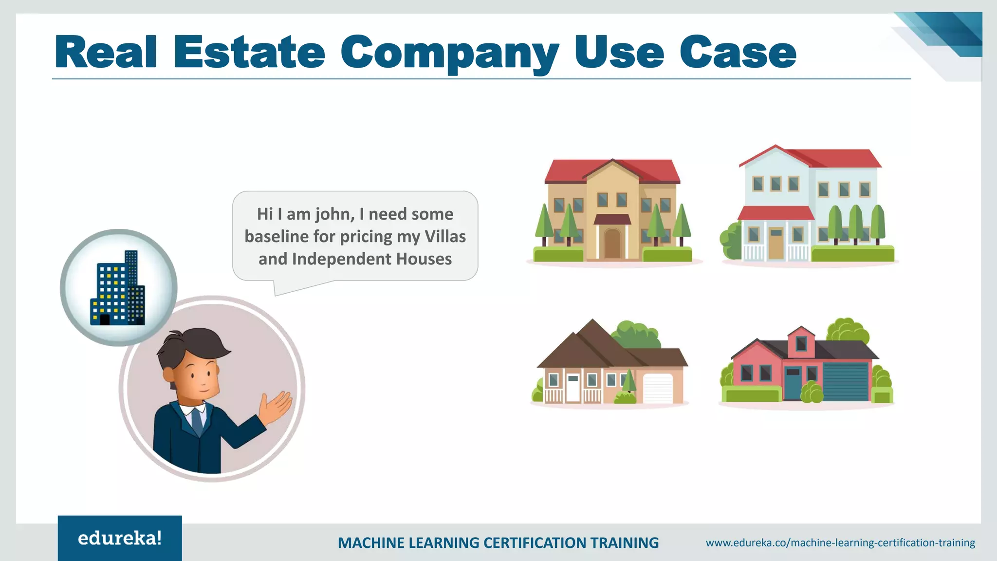 MACHINE LEARNING CERTIFICATION TRAINING www.edureka.co/machine-learning-certification-training
Hi I am john, I need some
baseline for pricing my Villas
and Independent Houses
Real Estate Company Use Case
 