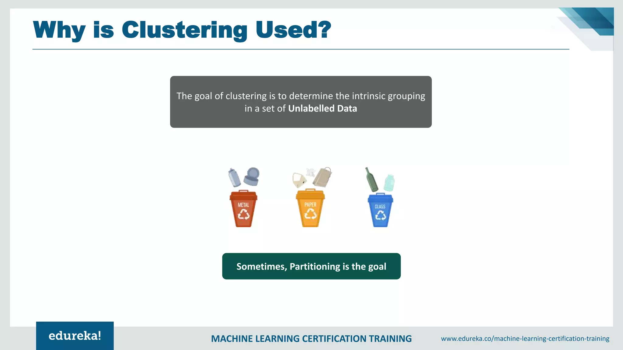 MACHINE LEARNING CERTIFICATION TRAINING www.edureka.co/machine-learning-certification-training
Why is Clustering Used?
The goal of clustering is to determine the intrinsic grouping
in a set of Unlabelled Data
Sometimes, Partitioning is the goal
 