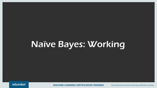 MACHINE LEARNING CERTIFICATION TRAINING www.edureka.co/machine-learning-certification-training
Naïve Bayes: Working
MACHINE LEARNING CERTIFICATION TRAINING www.edureka.co/machine-learning-certification-training
 