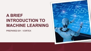 A BRIEF
INTRODUCTION TO
MACHINE LEARNING
PREPARED BY : VORTEX
 