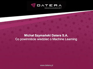 Michał Szymański Datera S.A.
Co powinniście wiedzieć o Machine Learning
www.datera.pl
 