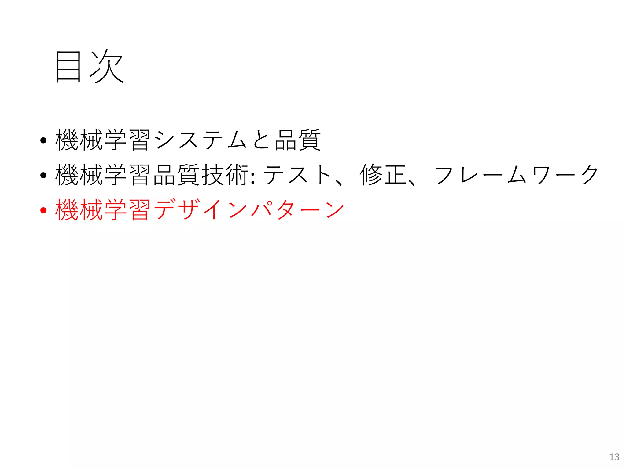 目次
• 機械学習システムと品質
• 機械学習品質技術: テスト、修正、フレームワーク
• 機械学習デザインパターン
13
 