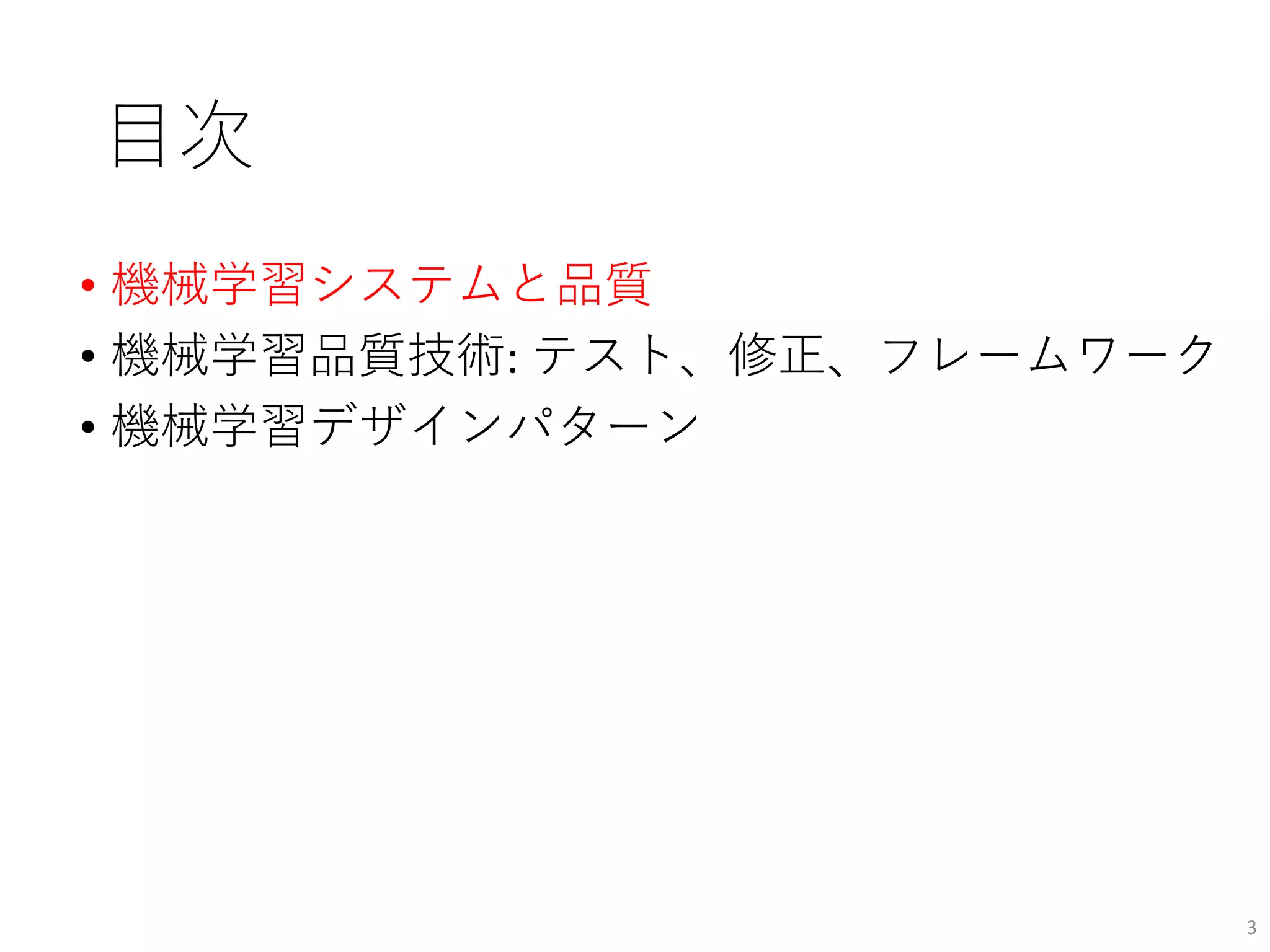 目次
• 機械学習システムと品質
• 機械学習品質技術: テスト、修正、フレームワーク
• 機械学習デザインパターン
3
 