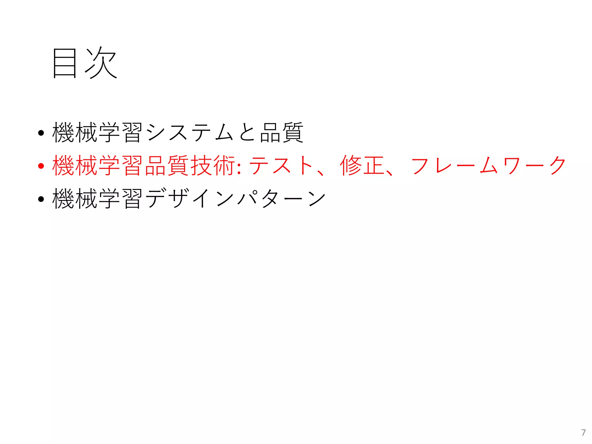 目次
• 機械学習システムと品質
• 機械学習品質技術: テスト、修正、フレームワーク
• 機械学習デザインパターン
7
 