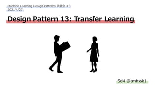 Design Pattern 13: Transfer Learning
Seki @tmhssk1
Machine Learning Design Patterns 読書会 #3
2021/4/27
 
