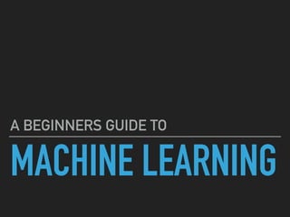 MACHINE LEARNING
A BEGINNERS GUIDE TO
 