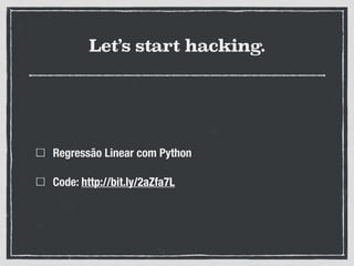 Let’s start hacking.
Regressão Linear com Python
Code: http://bit.ly/2aZfa7L
 
