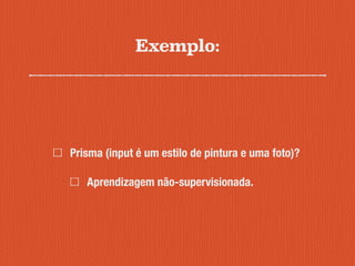 Exemplo:
Prisma (input é um estilo de pintura e uma foto)?
Aprendizagem não-supervisionada.
 