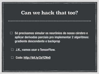 Can we hack that too?
Só precisamos simular os neurônios do nosso cérebro e
aplicar derivadas parciais pra implementar 2 algoritmos:
gradiente descendente e backprop
J.K., vamos usar o TensorFlow.
Code: http://bit.ly/2aYZNv0
 