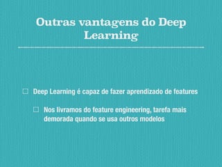 Outras vantagens do Deep
Learning
Deep Learning é capaz de fazer aprendizado de features
Nos livramos do feature engineering, tarefa mais
demorada quando se usa outros modelos
 