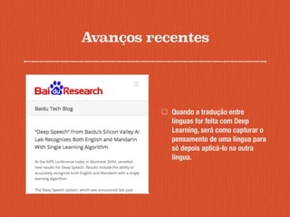 Avanços recentes
Quando a tradução entre
línguas for feita com Deep
Learning, será como capturar o
pensamento de uma língua para
só depois aplicá-lo na outra
língua.
 