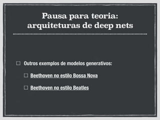 Pausa para teoria:
arquiteturas de deep nets
Outros exemplos de modelos generativos:
Beethoven no estilo Bossa Nova
Beethoven no estilo Beatles
 