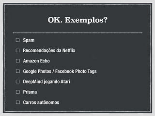 OK. Exemplos?
Spam
Recomendações da Netflix
Amazon Echo
Google Photos / Facebook Photo Tags
DeepMind jogando Atari
Prisma
Carros autônomos
 
