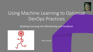Using Machine Learning to Optimize
DevOps Practices
Building Learning into Monitoring and Feedback
Peter Varhol
 