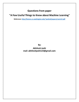 Questions from paper
"A Few Useful Things to Know about Machine Learning"
Reference: http://homes.cs.washington.edu/~pedrod/papers/cacm12.pdf
By:
Akhilesh Joshi
mail: akhileshjoshi123@gmail.com
 