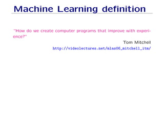 Machine Learning definition
“How do we create computer programs that improve with experi-
ence?”
Tom Mitchell
http://videolectures.net/mlas06_mitchell_itm/
 