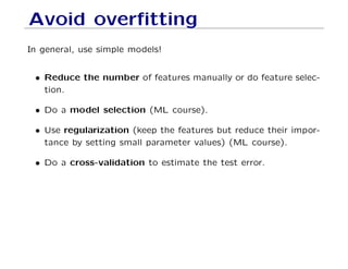 Avoid overfitting
In general, use simple models!
• Reduce the number of features manually or do feature selec-
tion.
• Do a model selection (ML course).
• Use regularization (keep the features but reduce their impor-
tance by setting small parameter values) (ML course).
• Do a cross-validation to estimate the test error.
 