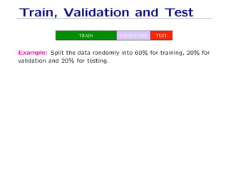 Train, Validation and Test
TRAIN VALIDATION TEST
Example: Split the data randomly into 60% for training, 20% for
validation and 20% for testing.
 