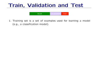 Train, Validation and Test
TRAIN VALIDATION TEST
1. Training set is a set of examples used for learning a model
(e.g., a classification model).
 
