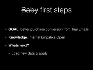 Baby ﬁrst steps
• GOAL: better purchase conversion from Trial Emails
• Knowledge: internal Empatika Open
• Whats next?
• Load new data & apply
 