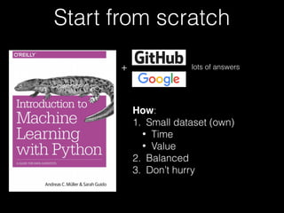 Start from scratch
+
How:
1. Small dataset (own)
• Time
• Value
2. Balanced
3. Don’t hurry
lots of answers
 