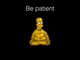 Be patient
 