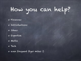 How you can help?
Finances
Introductions
Ideas
Expertise
Media
Tech
even frequent flyer miles :)
 