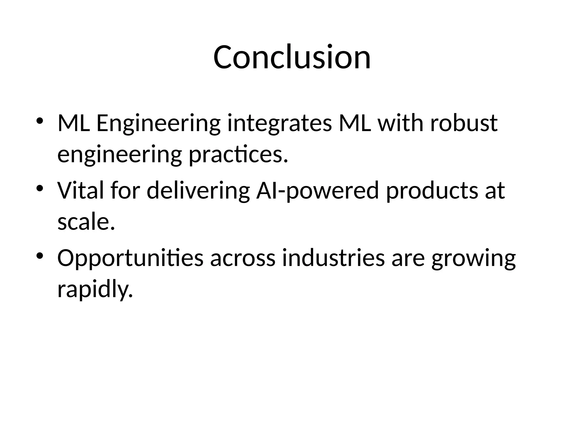 Conclusion
• ML Engineering integrates ML with robust
engineering practices.
• Vital for delivering AI-powered products at
scale.
• Opportunities across industries are growing
rapidly.
 