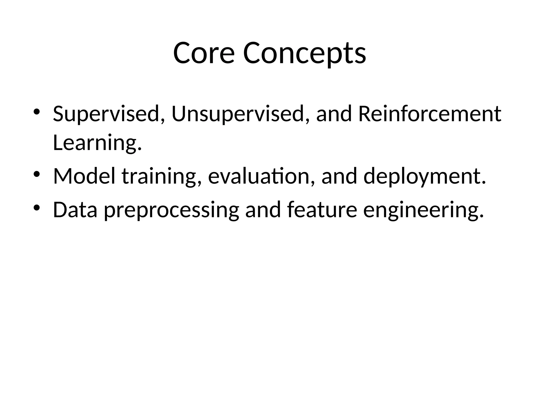 Core Concepts
• Supervised, Unsupervised, and Reinforcement
Learning.
• Model training, evaluation, and deployment.
• Data preprocessing and feature engineering.
 