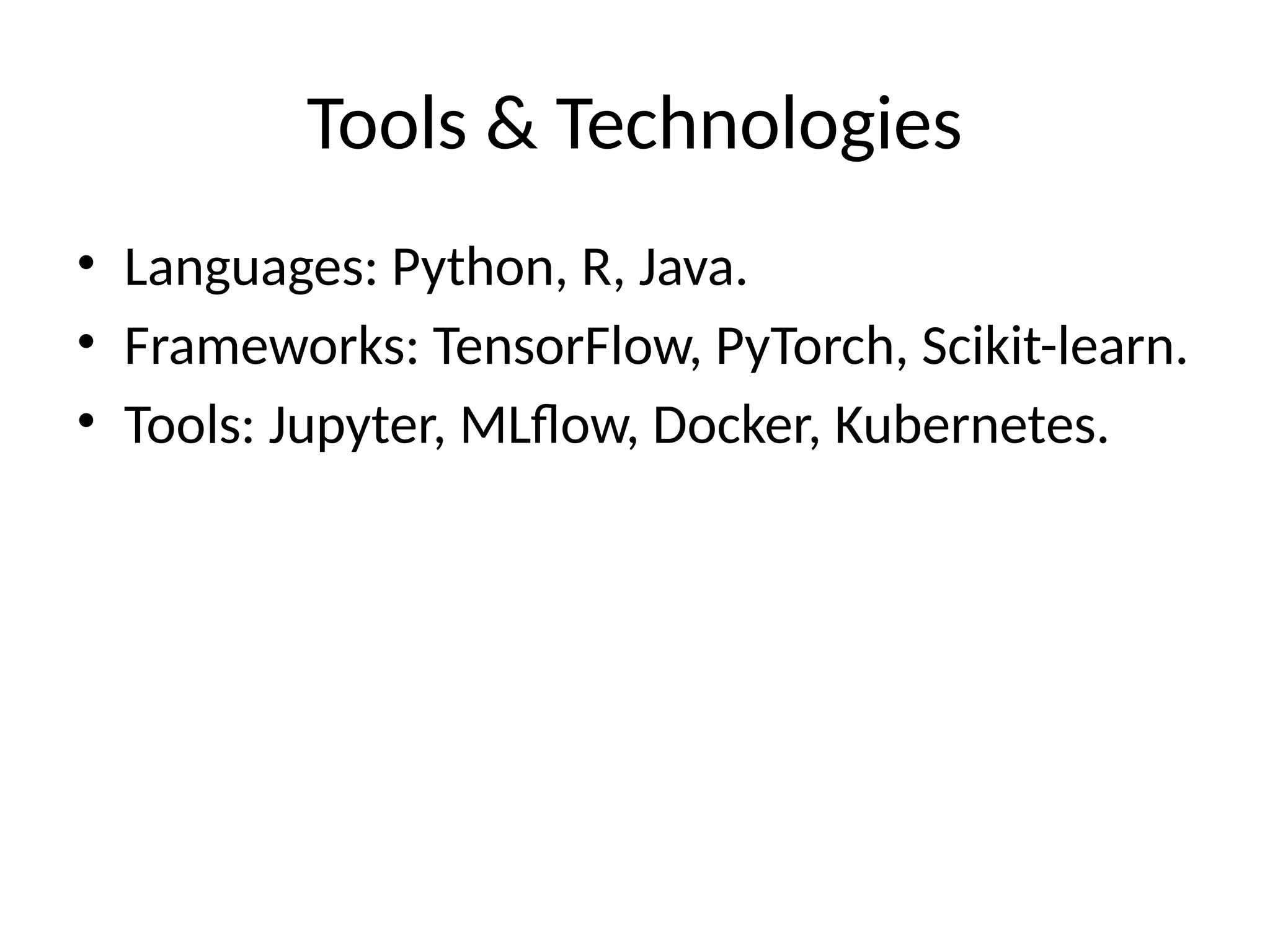 Tools & Technologies
• Languages: Python, R, Java.
• Frameworks: TensorFlow, PyTorch, Scikit-learn.
• Tools: Jupyter, MLflow, Docker, Kubernetes.
 