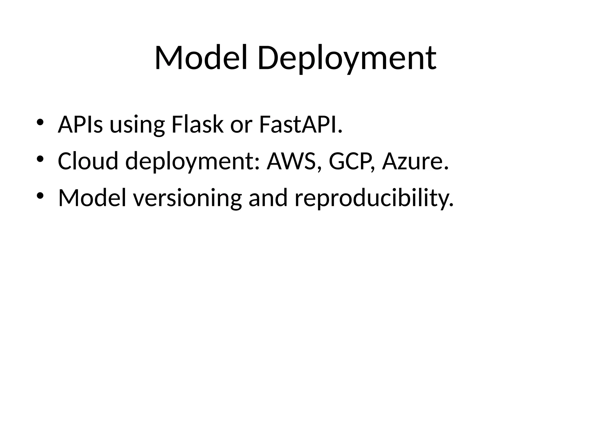 Model Deployment
• APIs using Flask or FastAPI.
• Cloud deployment: AWS, GCP, Azure.
• Model versioning and reproducibility.
 