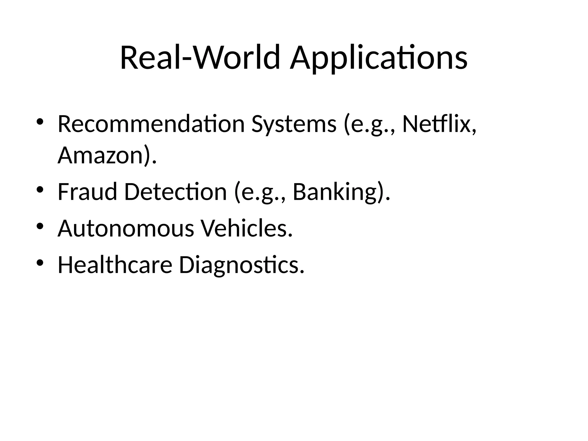 Real-World Applications
• Recommendation Systems (e.g., Netflix,
Amazon).
• Fraud Detection (e.g., Banking).
• Autonomous Vehicles.
• Healthcare Diagnostics.
 