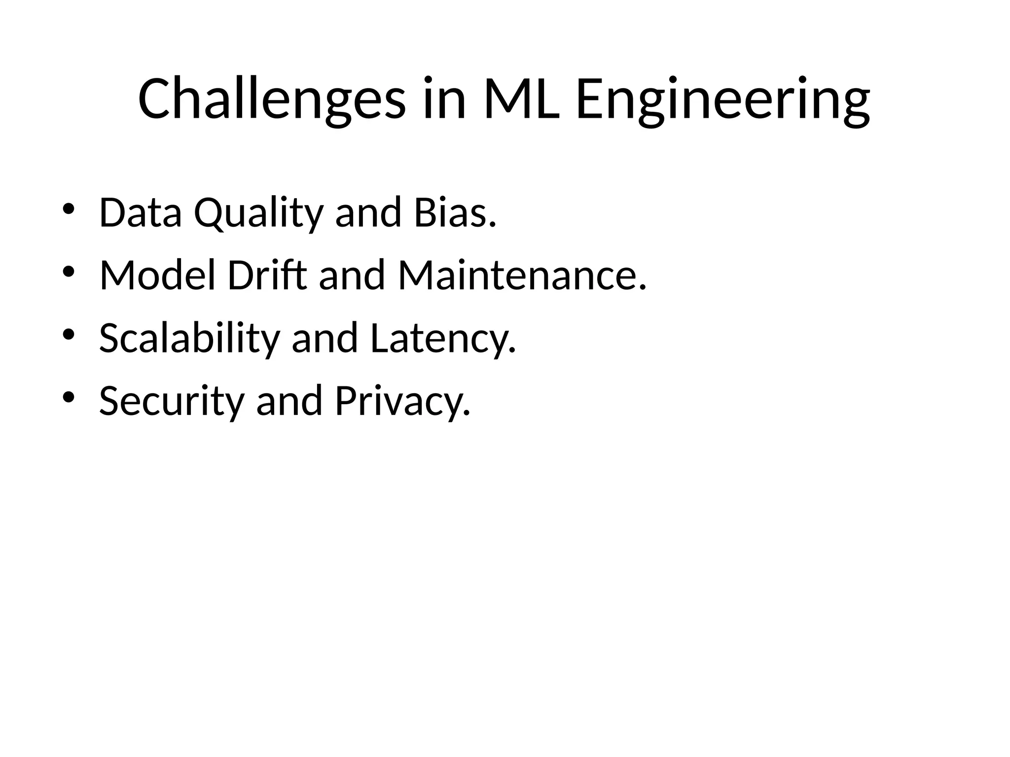 Challenges in ML Engineering
• Data Quality and Bias.
• Model Drift and Maintenance.
• Scalability and Latency.
• Security and Privacy.
 
