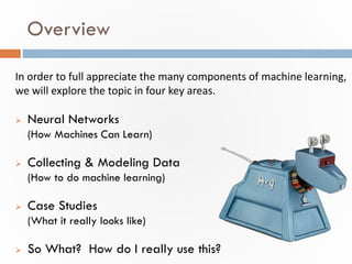 Overview
 Neural Networks
(How Machines Can Learn)
 Collecting & Modeling Data
(How to do machine learning)
 Case Studi...