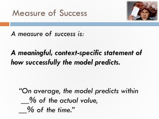 Measure of Success
A measure of success is:
A meaningful, context-specific statement of
how successfully the model predict...