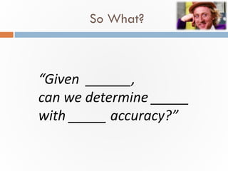 So What?
The question has three key ingredients:
• The Givens (features / predictors)
• The Goal (target / prediction)
• T...
