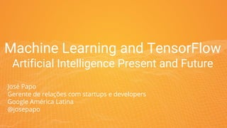 Machine Learning and TensorFlow
Artificial Intelligence Present and Future
José Papo
Gerente de relações com startups e developers
Google América Latina
@josepapo
 