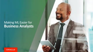 Making ML Easier for
Business Analysts
Copyright © 2019, Oracle and/or its affiliates. All rights reserved
 