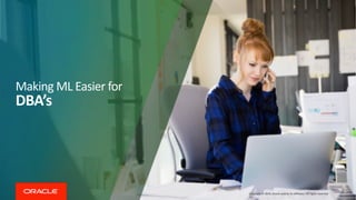 Making ML Easier for
DBA’s
Copyright © 2019, Oracle and/or its affiliates. All rights reserved
 