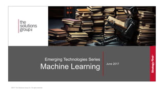 Emerging Technologies Series
Machine Learning
June 2017
©2017 The Solutions Group Inc. All rights reserved.
 
