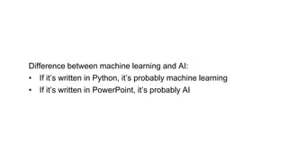 Difference between machine learning and AI:
• If it’s written in Python, it’s probably machine learning
• If it’s written in PowerPoint, it’s probably AI
 